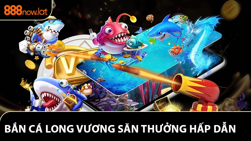 Bắn Cá Long Vương - Trải Nghiệm Săn Thưởng Hấp Dẫn