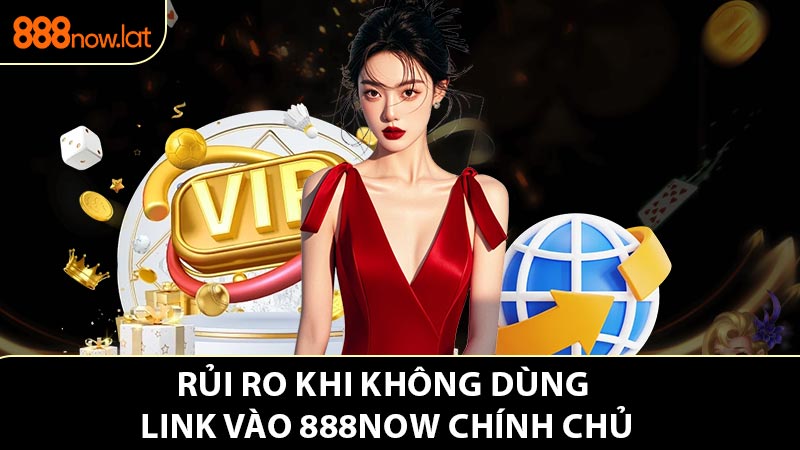 Rủi ro khi không dùng link vào 888NOW chính chủ